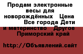 Продам электронные весы для новорождённых › Цена ­ 1 500 - Все города Дети и материнство » Другое   . Приморский край